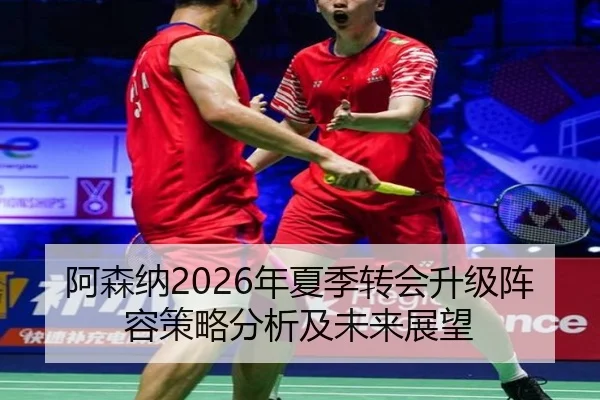 阿森纳2026年夏季转会升级阵容策略分析及未来展望