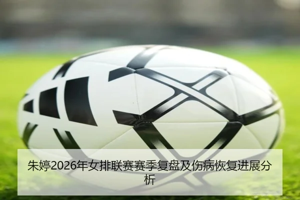朱婷2026年女排联赛赛季复盘及伤病恢复进展分析